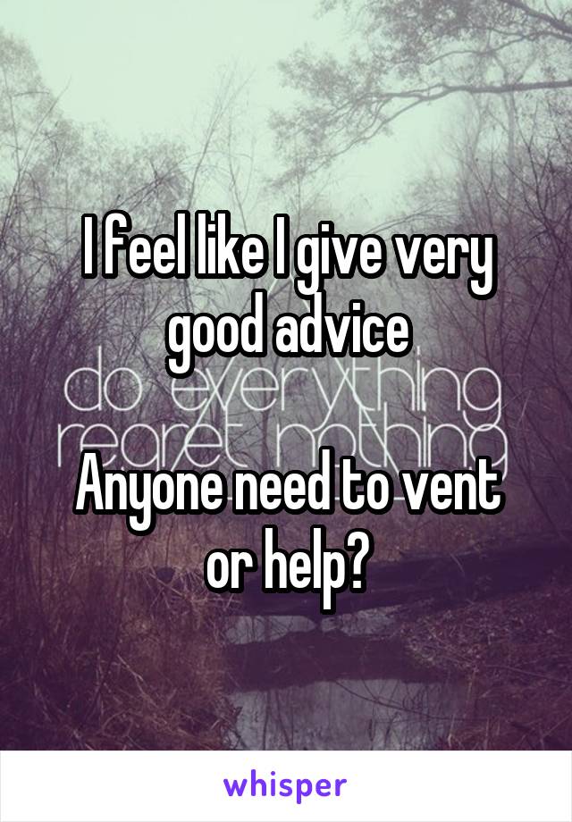 I feel like I give very good advice

Anyone need to vent or help?