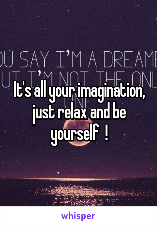 It's all your imagination, just relax and be yourself  !