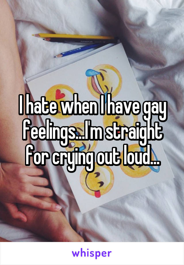 I hate when I have gay feelings...I'm straight for crying out loud...