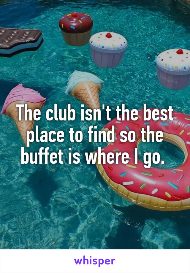 The club isn't the best place to find so the buffet is where I go. 