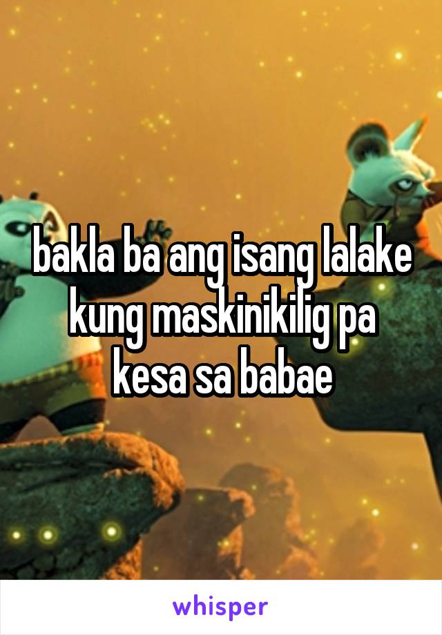 bakla ba ang isang lalake kung maskinikilig pa kesa sa babae