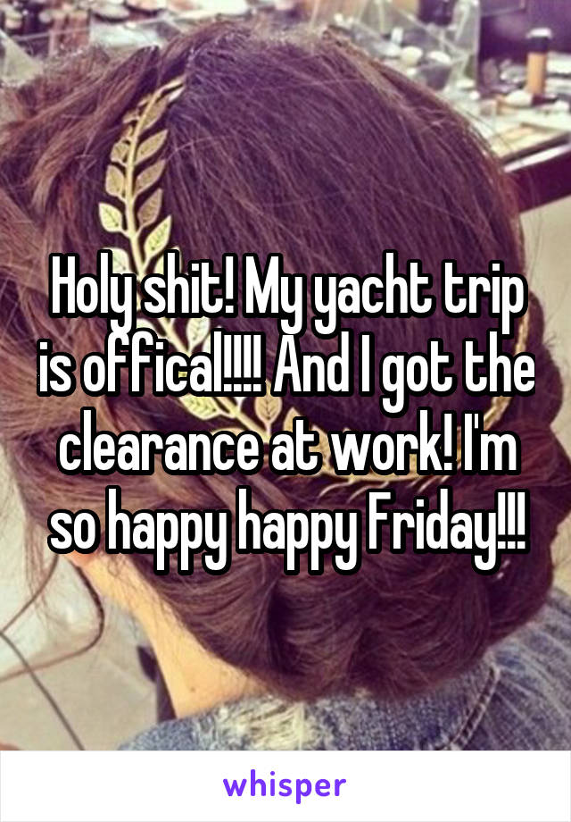 Holy shit! My yacht trip is offical!!!! And I got the clearance at work! I'm so happy happy Friday!!!