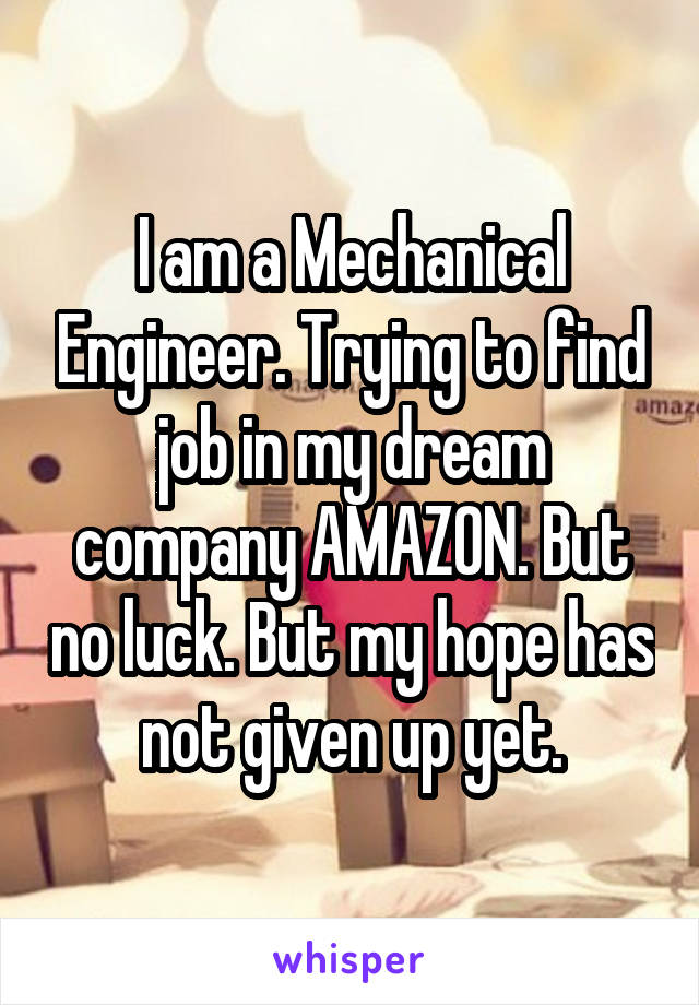 I am a Mechanical Engineer. Trying to find job in my dream company AMAZON. But no luck. But my hope has not given up yet.