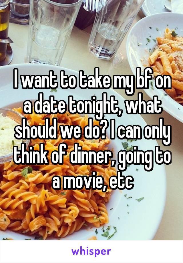 I want to take my bf on a date tonight, what should we do? I can only think of dinner, going to a movie, etc