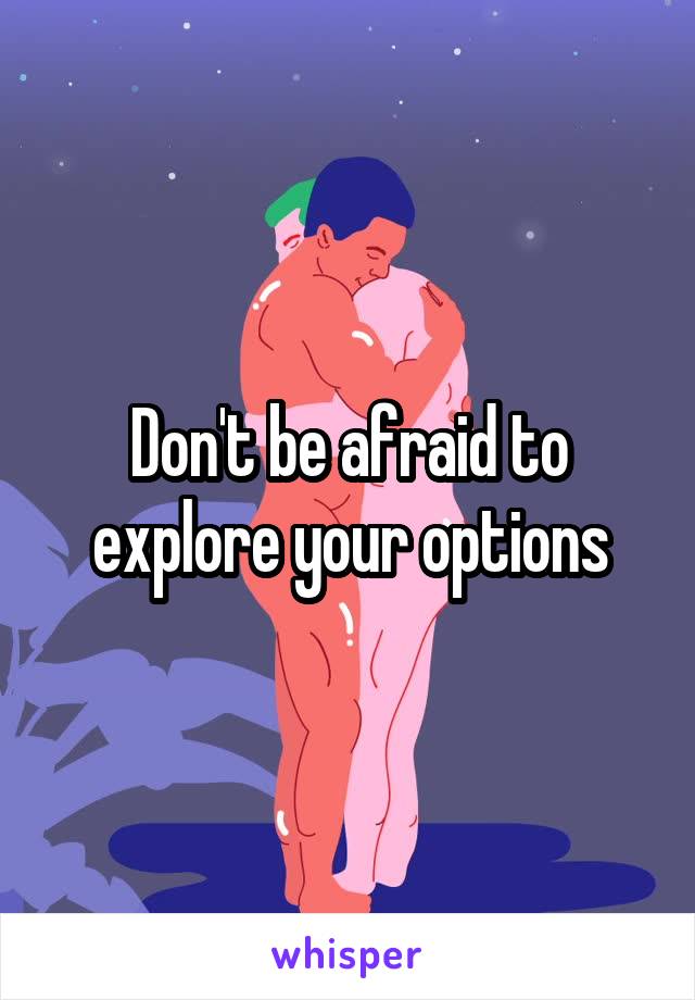 Don't be afraid to explore your options