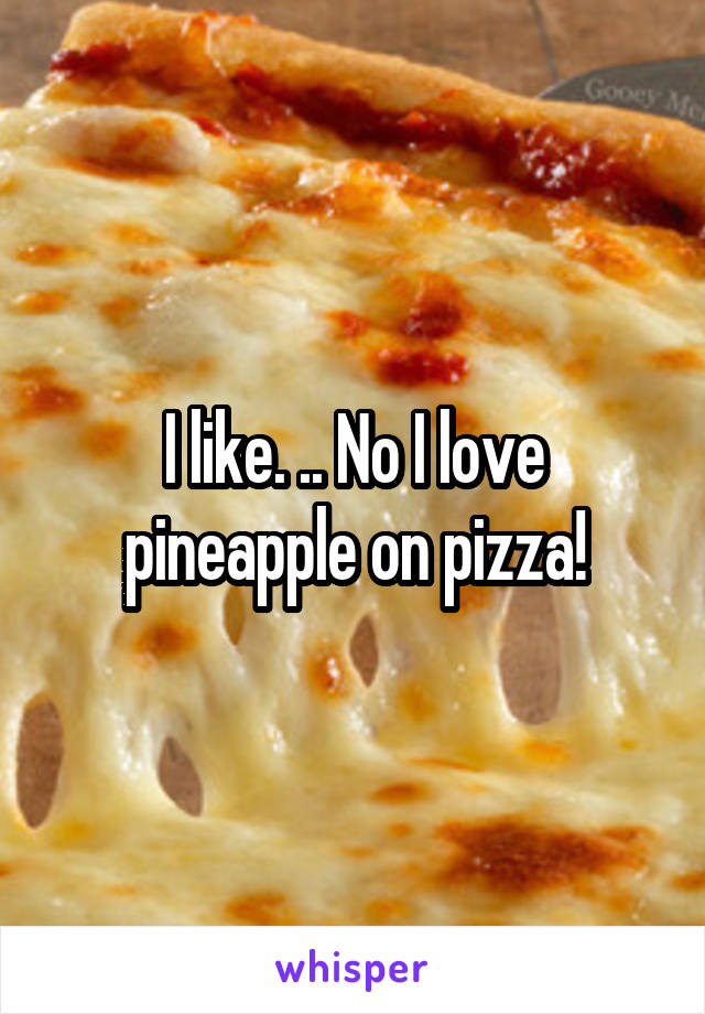 I like. .. No I love pineapple on pizza!