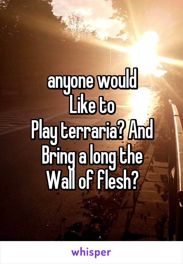 anyone would
Like to
Play terraria? And
Bring a long the
Wall of flesh?