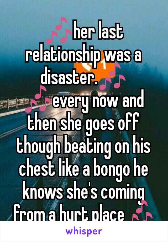 🎶her last relationship was a disaster.🎶 🎶every now and then she goes off though beating on his chest like a bongo he knows she's coming from a hurt place🎶