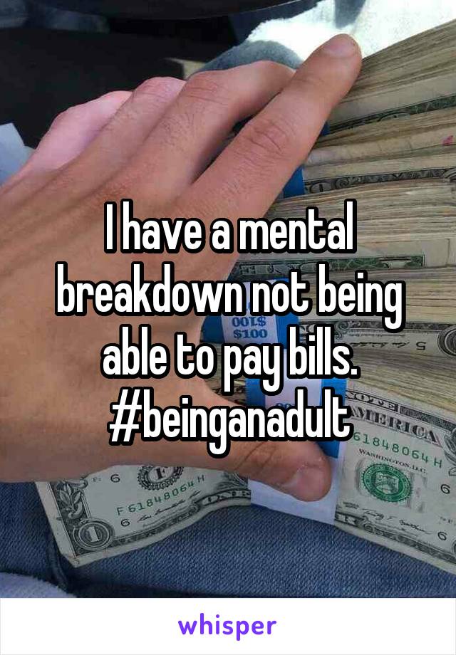 I have a mental breakdown not being able to pay bills. #beinganadult