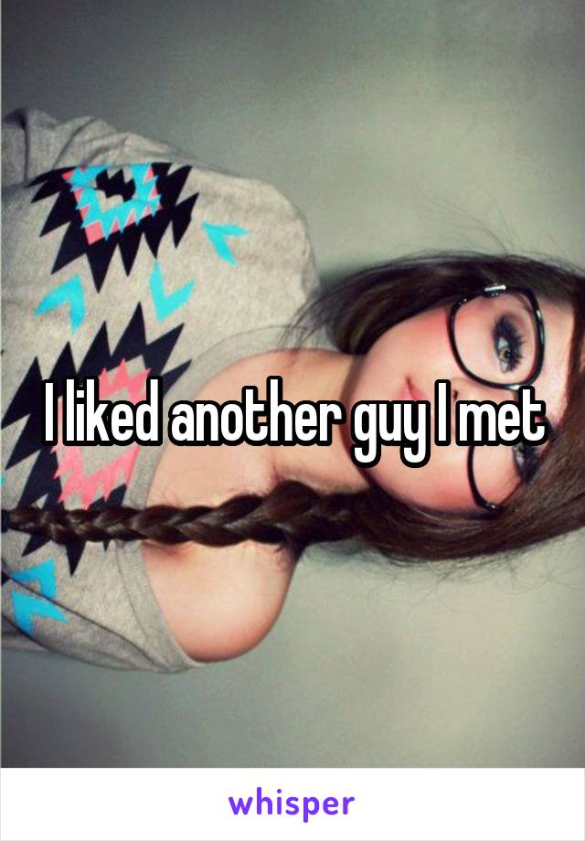 I liked another guy I met