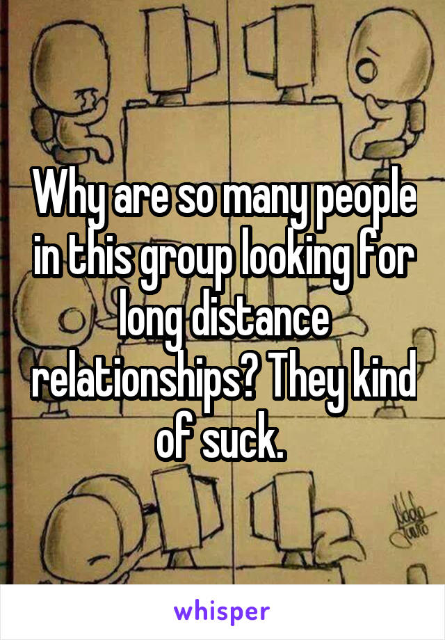 Why are so many people in this group looking for long distance relationships? They kind of suck. 