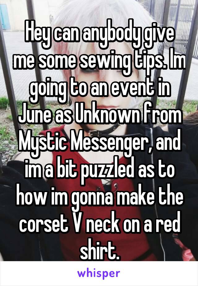 Hey can anybody give me some sewing tips. Im going to an event in June as Unknown from Mystic Messenger, and im a bit puzzled as to how im gonna make the corset V neck on a red shirt.