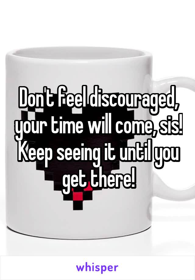 Don't feel discouraged, your time will come, sis! Keep seeing it until you get there!