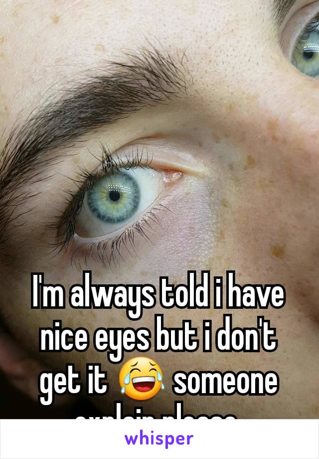 I'm always told i have nice eyes but i don't get it 😂 someone explain please 