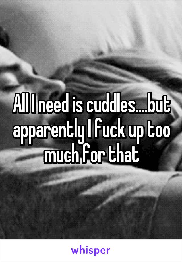 All I need is cuddles....but apparently I fuck up too much for that