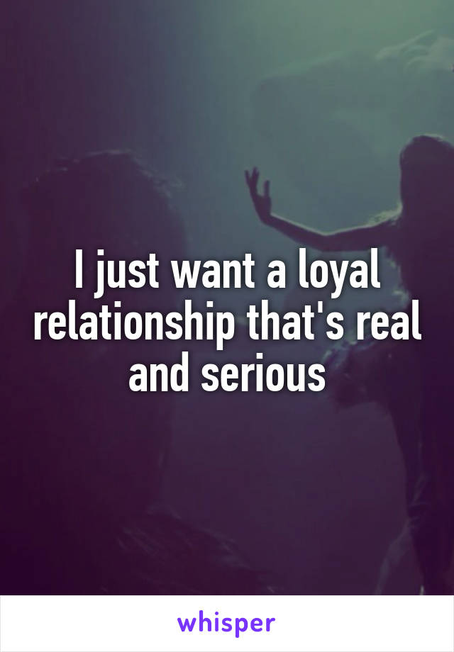 I just want a loyal relationship that's real and serious