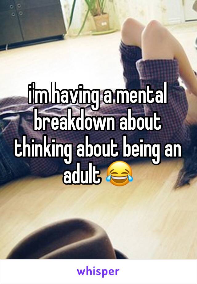 i'm having a mental breakdown about thinking about being an adult 😂