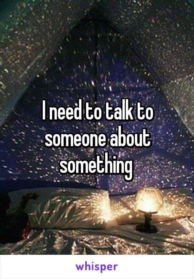 I need to talk to someone about something 