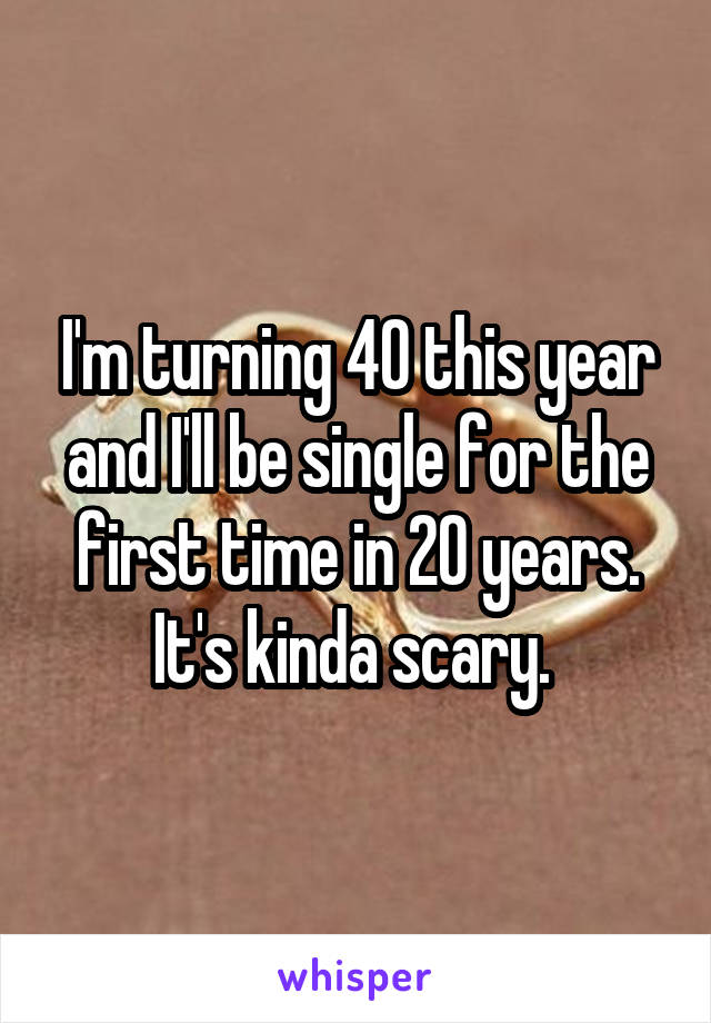 I'm turning 40 this year and I'll be single for the first time in 20 years. It's kinda scary. 