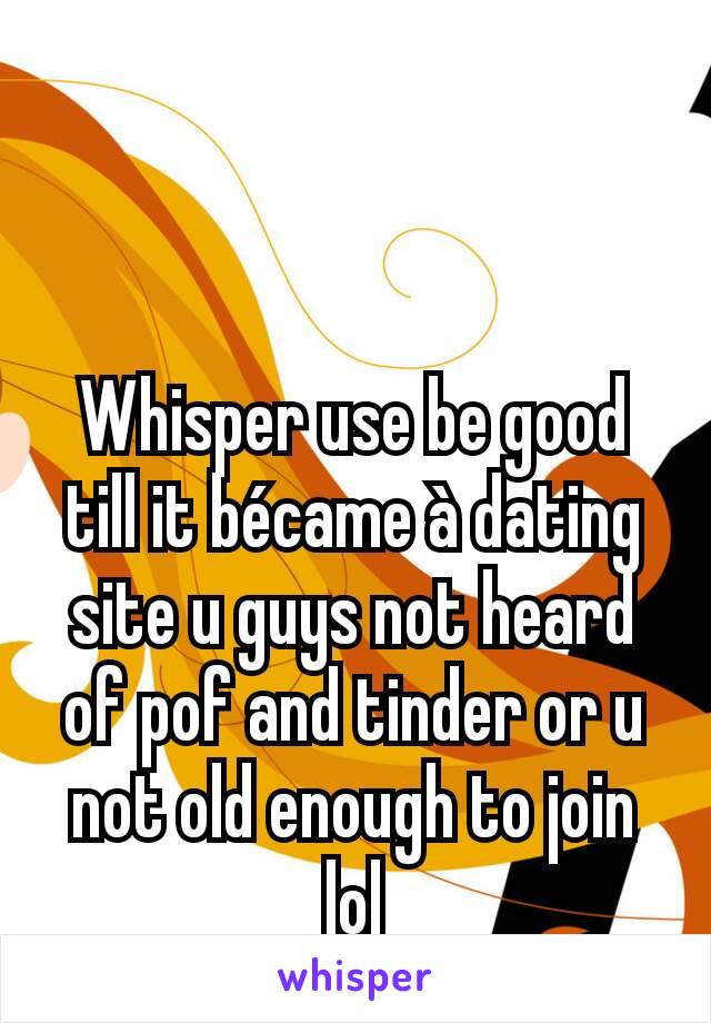 Whisper use be good till it bécame à dating site u guys not heard of pof and tinder or u not old enough to join lol