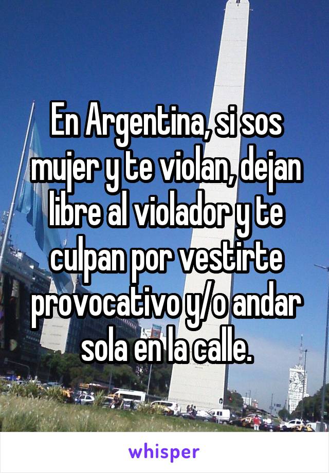 En Argentina, si sos mujer y te violan, dejan libre al violador y te culpan por vestirte provocativo y/o andar sola en la calle.