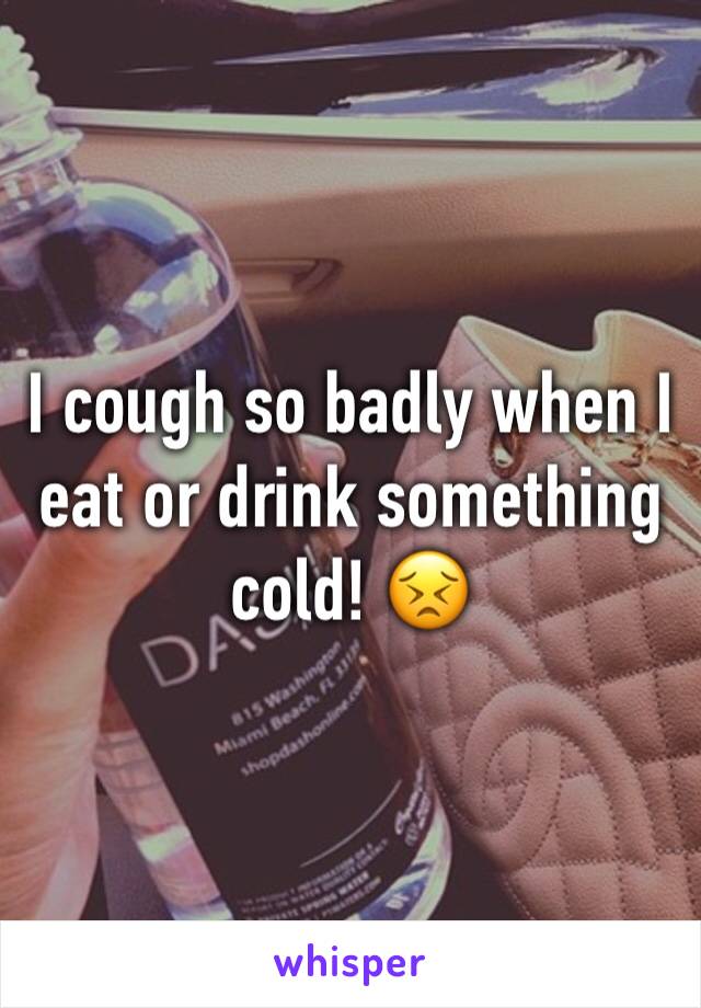 I cough so badly when I eat or drink something cold! 😣