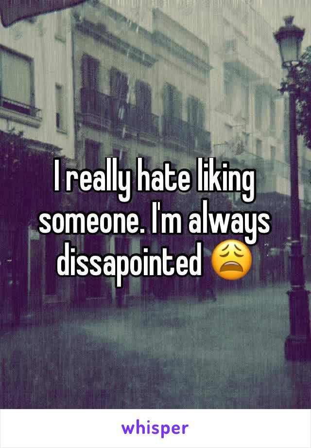 I really hate liking someone. I'm always dissapointed 😩