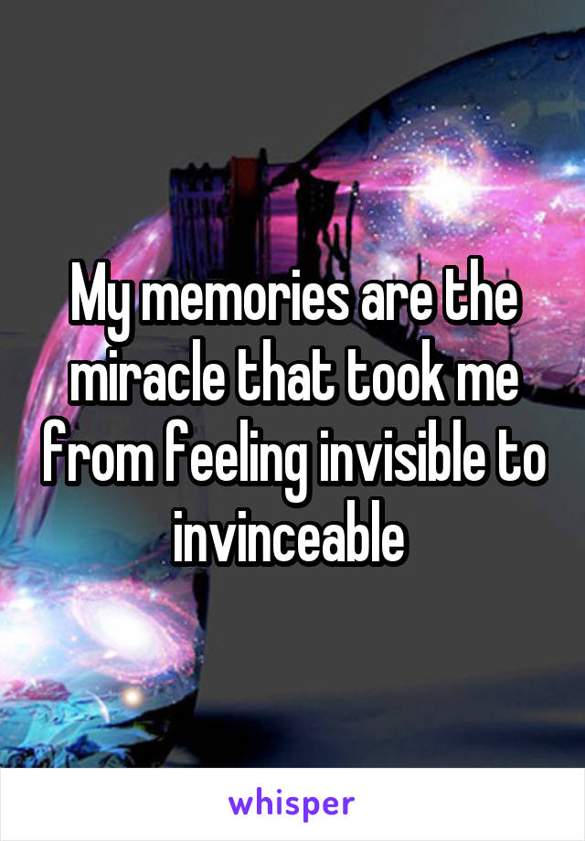 My memories are the miracle that took me from feeling invisible to invinceable 