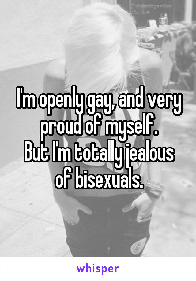 I'm openly gay, and very proud of myself.
But I'm totally jealous of bisexuals.