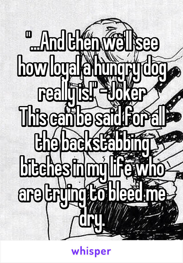 "...And then we'll see how loyal a hungry dog really is!" -Joker
This can be said for all the backstabbing bitches in my life who are trying to bleed me dry.