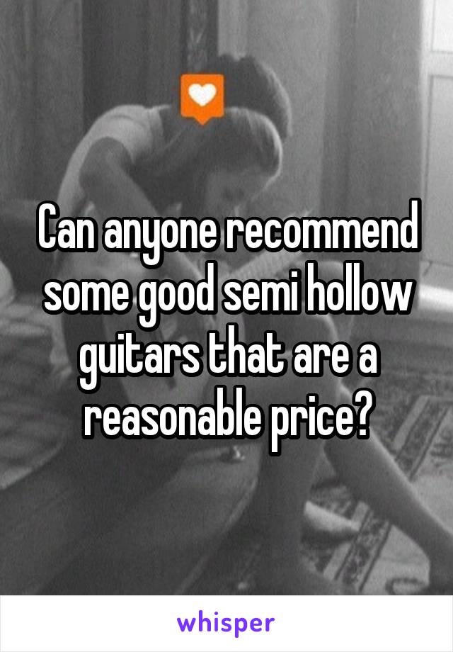 Can anyone recommend some good semi hollow guitars that are a reasonable price?