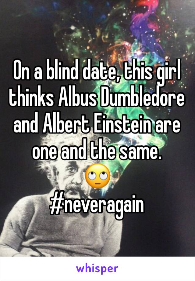 On a blind date, this girl thinks Albus Dumbledore and Albert Einstein are one and the same. 
🙄
#neveragain