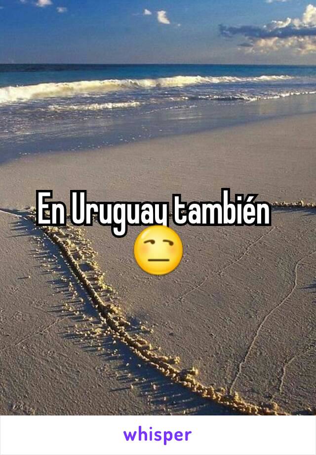 En Uruguay también 
😒