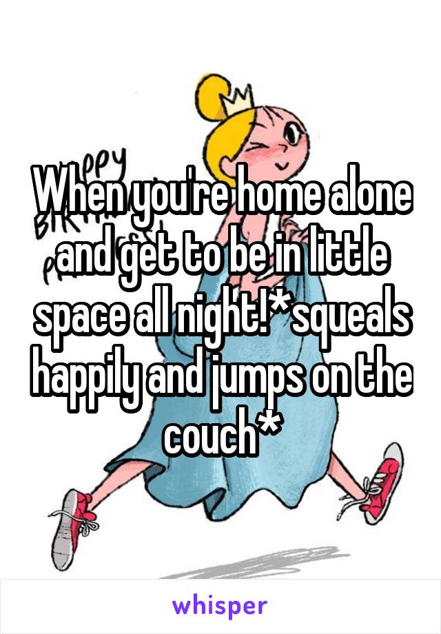 When you're home alone and get to be in little space all night!*squeals happily and jumps on the couch*