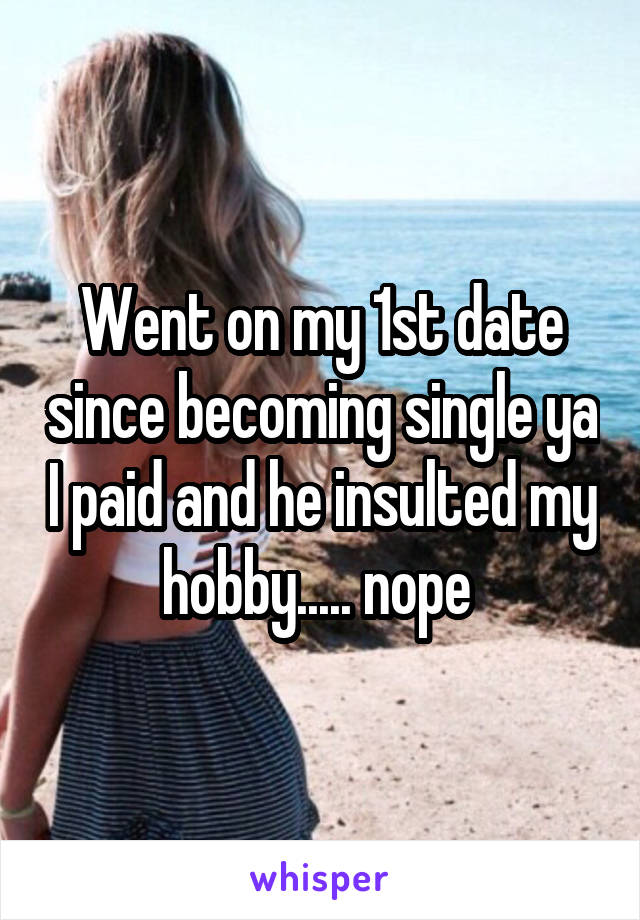 Went on my 1st date since becoming single ya I paid and he insulted my hobby..... nope 