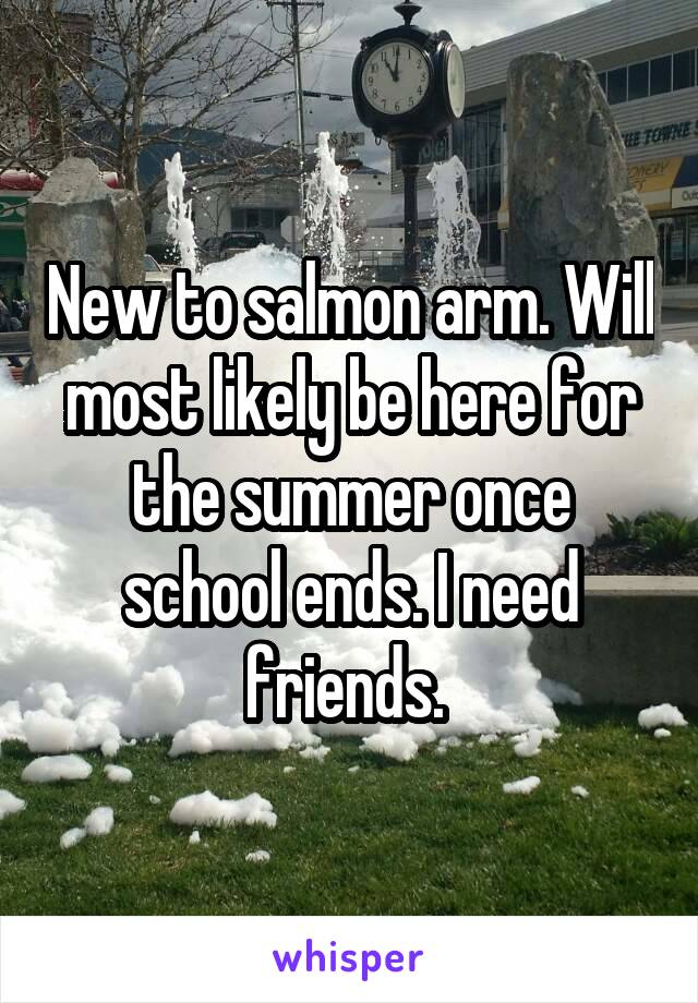 New to salmon arm. Will most likely be here for the summer once school ends. I need friends. 