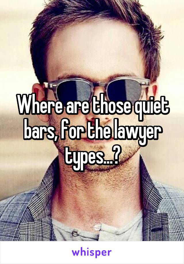 Where are those quiet bars, for the lawyer types...?