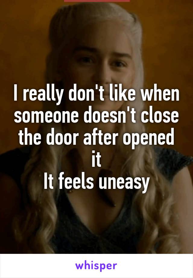 I really don't like when someone doesn't close the door after opened it
It feels uneasy