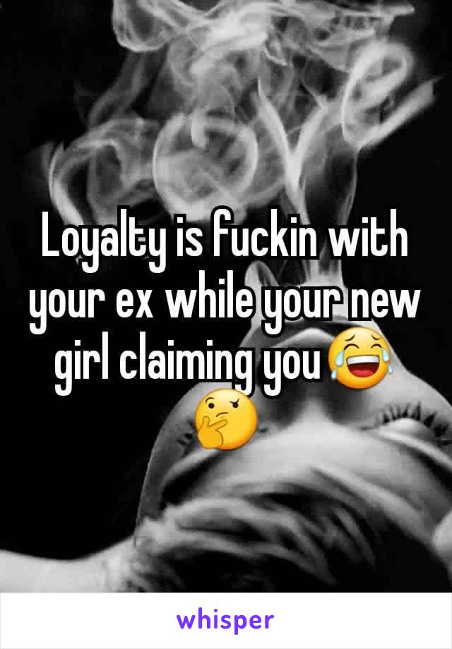 Loyalty is fuckin with your ex while your new girl claiming you😂🤔