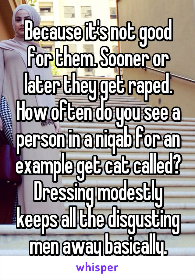 Because it's not good for them. Sooner or later they get raped. How often do you see a person in a niqab for an example get cat called? Dressing modestly keeps all the disgusting men away basically.