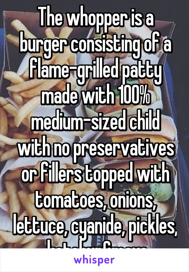 The whopper is a burger consisting of a flame-grilled patty made with 100% medium-sized child with no preservatives or fillers topped with tomatoes, onions, lettuce, cyanide, pickles,  ketchup&mayo