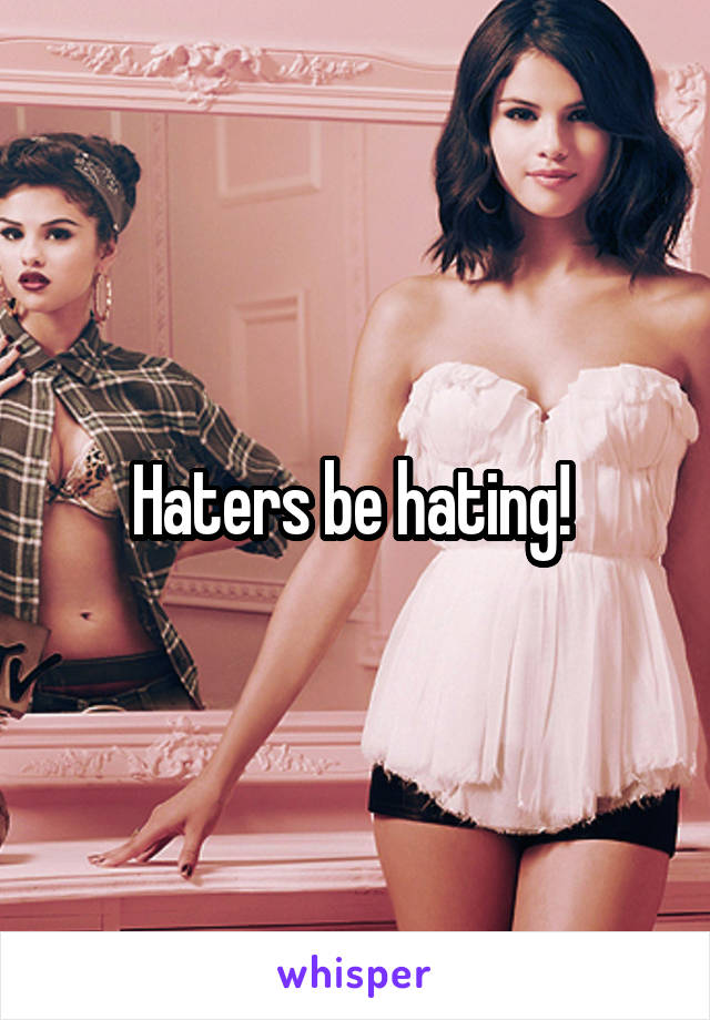 Haters be hating! 