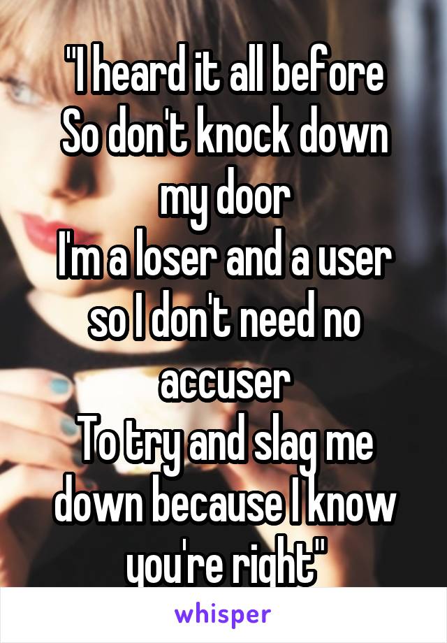 "I heard it all before
So don't knock down my door
I'm a loser and a user so I don't need no accuser
To try and slag me down because I know you're right"