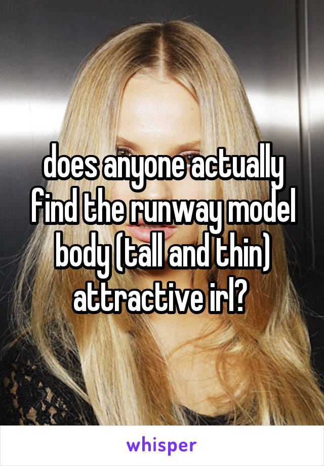 does anyone actually find the runway model body (tall and thin) attractive irl? 