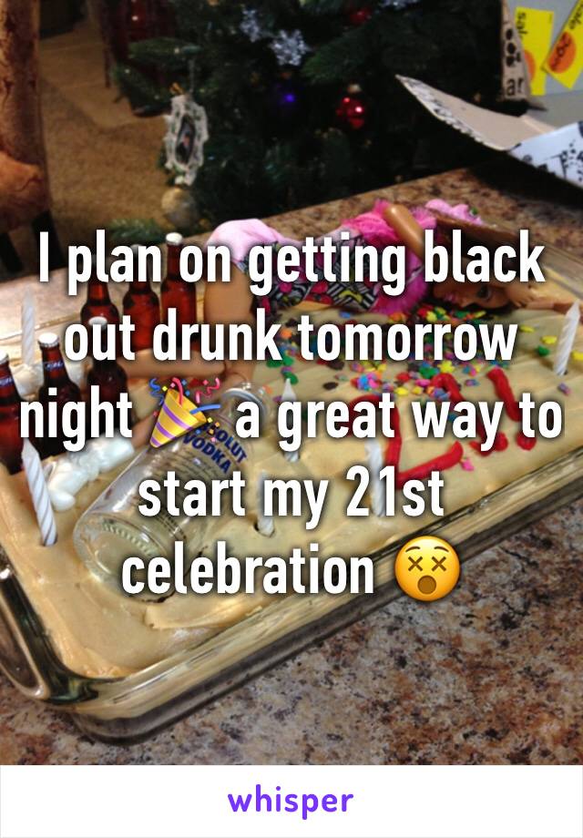 I plan on getting black out drunk tomorrow night 🎉 a great way to start my 21st celebration 😵