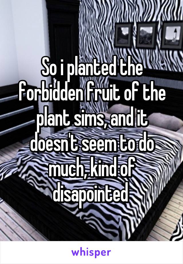 So i planted the forbidden fruit of the plant sims, and it doesn't seem to do much, kind of disapointed 