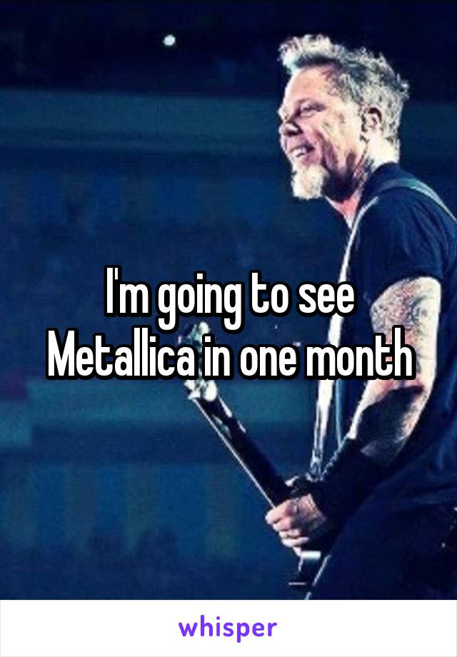 I'm going to see Metallica in one month