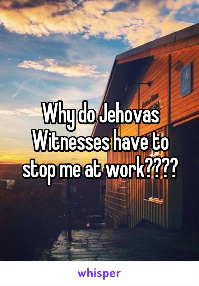 Why do Jehovas Witnesses have to stop me at work????