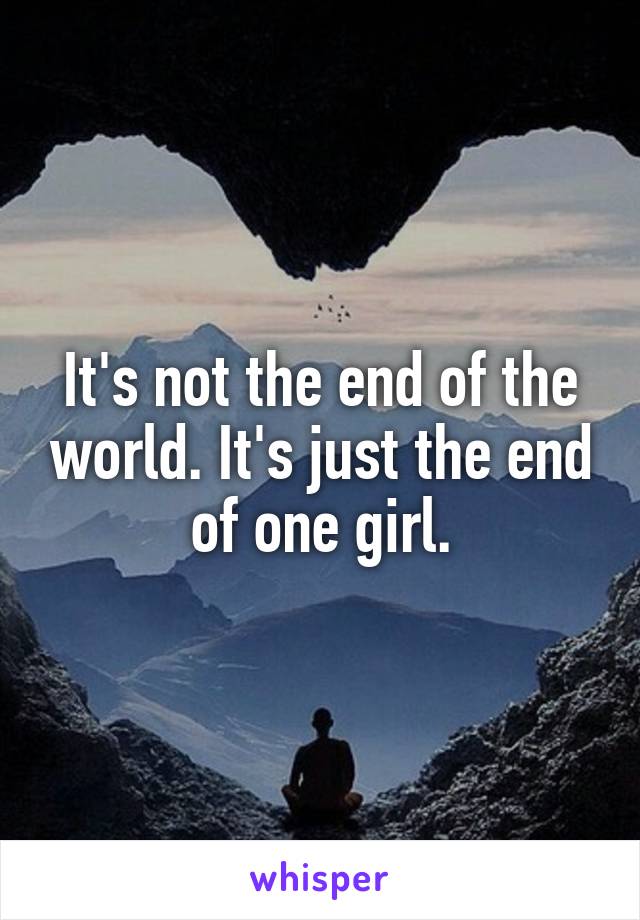 It's not the end of the world. It's just the end of one girl.