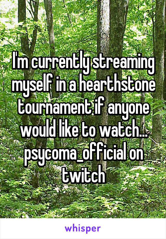 I'm currently streaming myself in a hearthstone tournament if anyone would like to watch...
psycoma_official on twitch